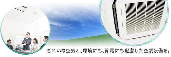 きれいな空気と、環境にも、節電にも配慮した空調設備を。