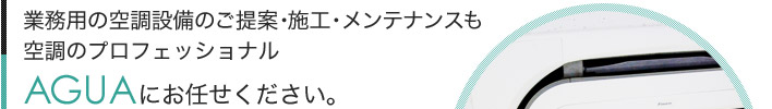 業務用の空調設備のご提案から施工まで空調のプロフェッショナルAGUAにお任せください。