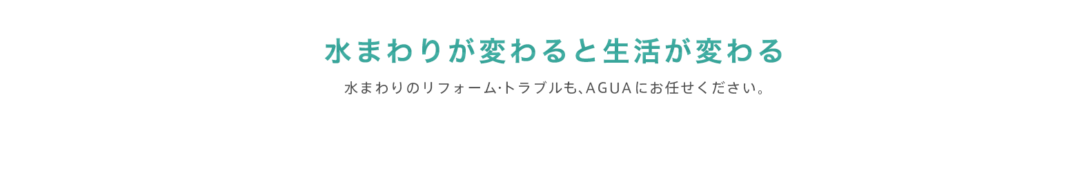 水まわりが変わると生活が変わる 水まわりのリフォーム・トラブルも、AGUAにお任せください。